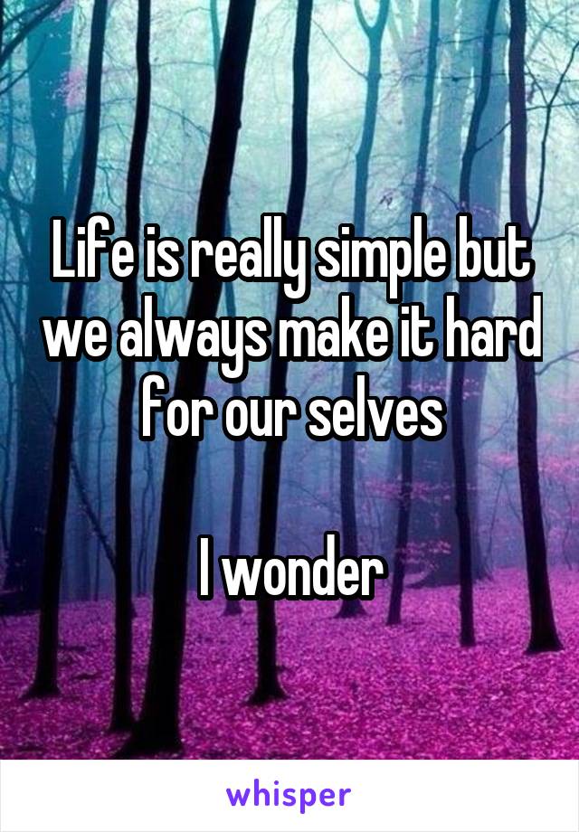 Life is really simple but we always make it hard for our selves

I wonder