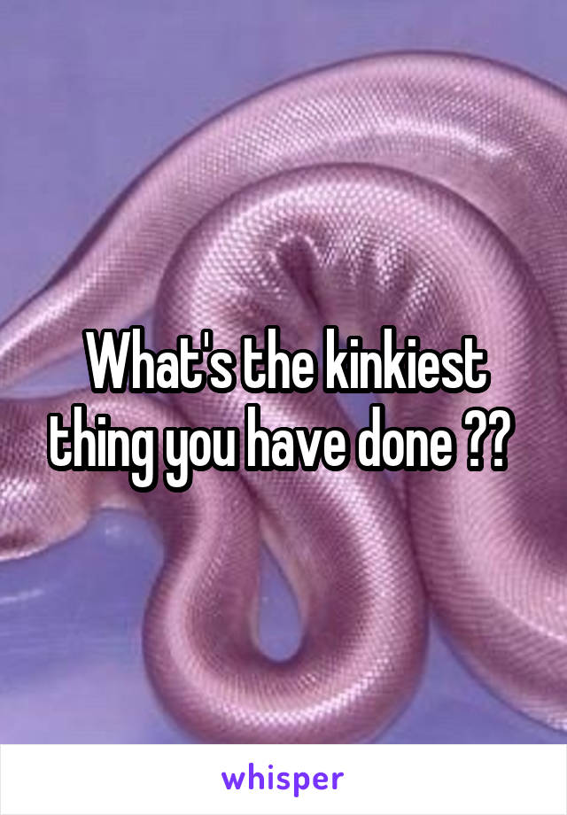 What's the kinkiest thing you have done ?? 