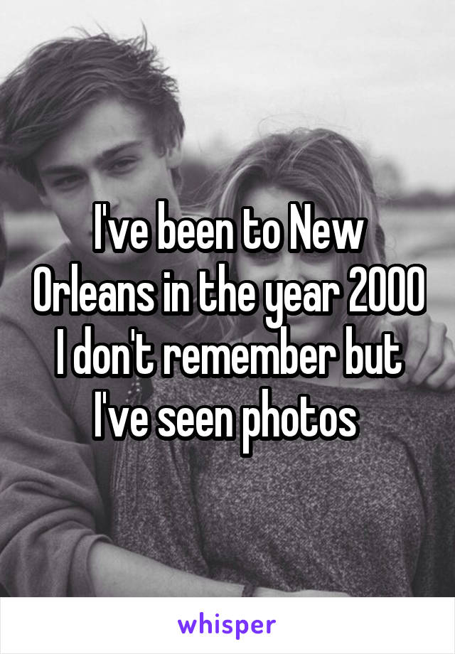 I've been to New Orleans in the year 2000 I don't remember but I've seen photos 