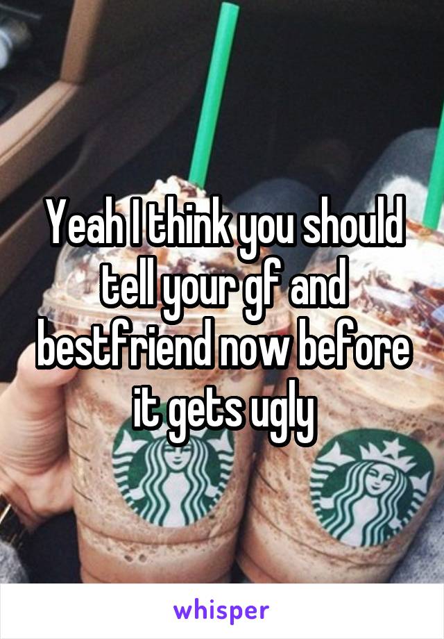 Yeah I think you should tell your gf and bestfriend now before it gets ugly