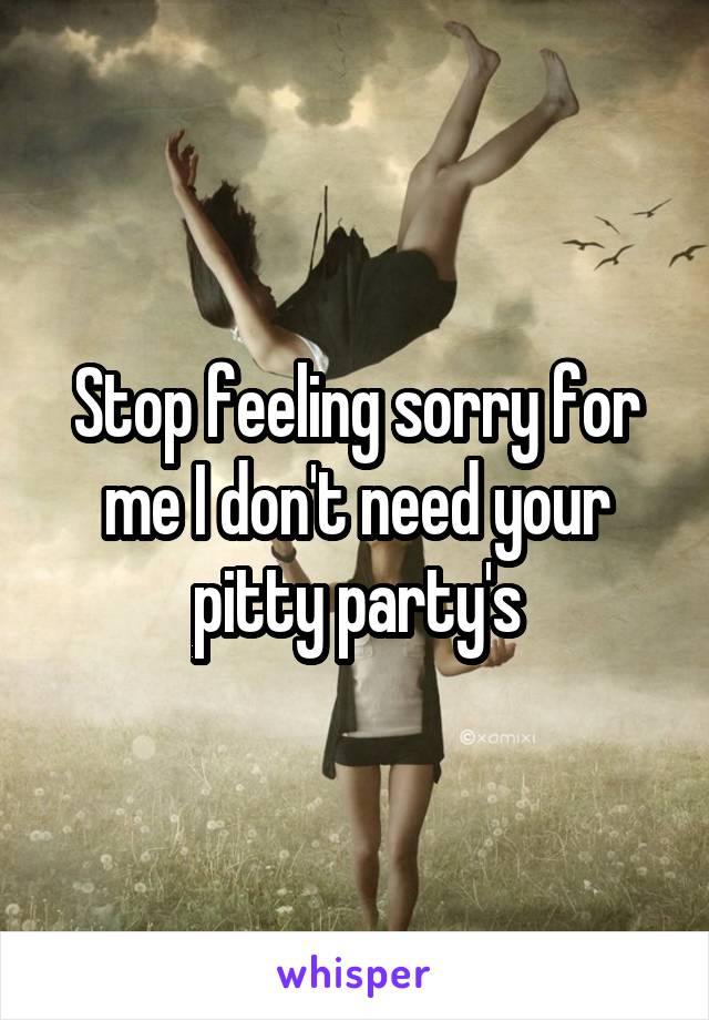 Stop feeling sorry for me I don't need your pitty party's