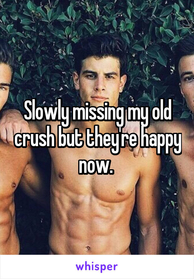 Slowly missing my old crush but they're happy now. 