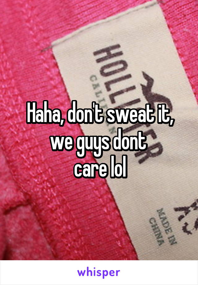 Haha, don't sweat it, we guys dont 
care lol