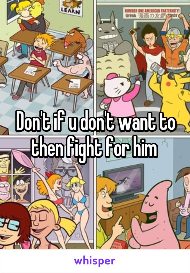 Don't if u don't want to then fight for him 