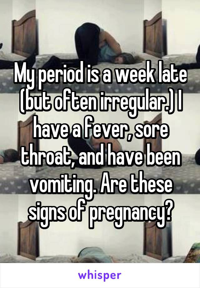 My period is a week late (but often irregular.) I have a fever, sore throat, and have been vomiting. Are these signs of pregnancy?