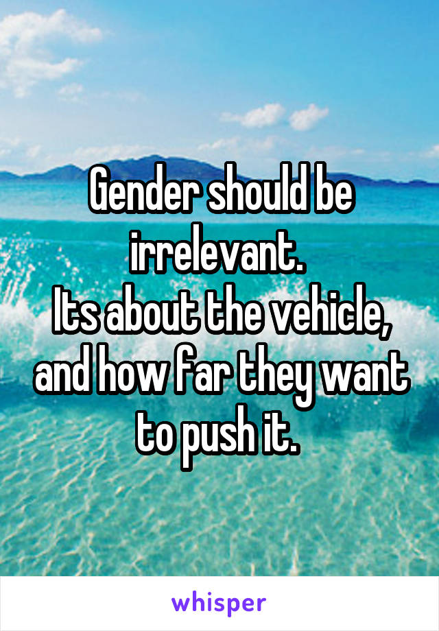 Gender should be irrelevant. 
Its about the vehicle, and how far they want to push it. 