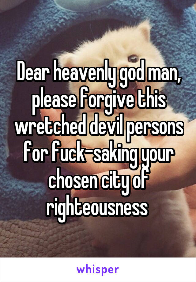 Dear heavenly god man, please forgive this wretched devil persons for fuck-saking your chosen city of righteousness 