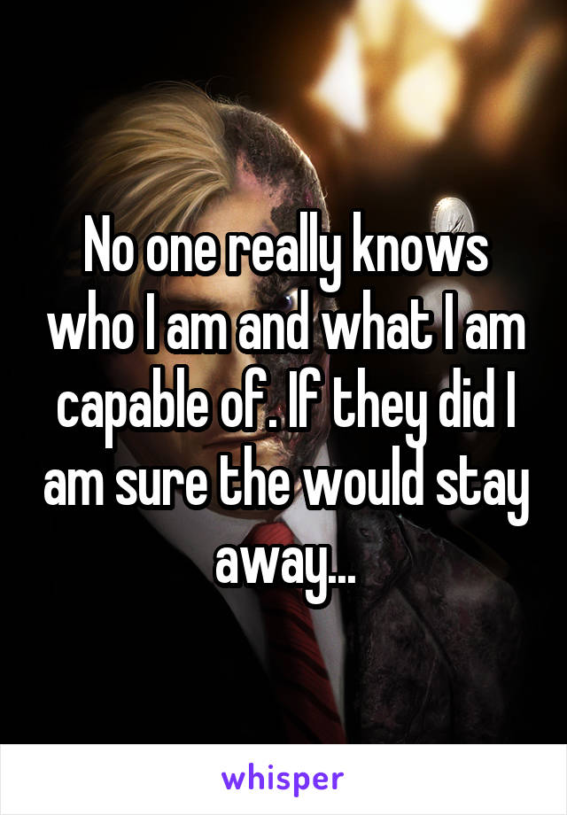 No one really knows who I am and what I am capable of. If they did I am sure the would stay away...