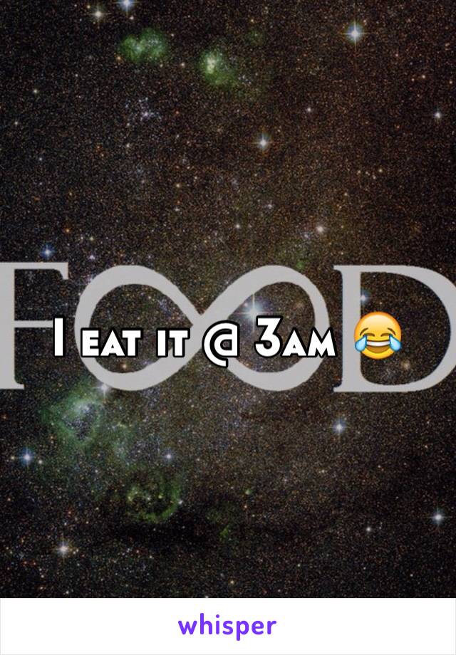 I eat it @ 3am 😂