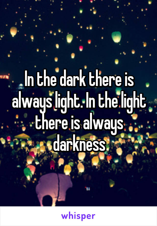 In the dark there is always light. In the light there is always darkness