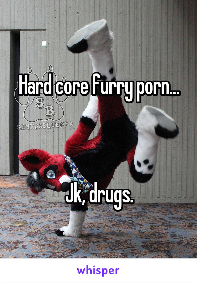 Hard core furry porn...



Jk, drugs.