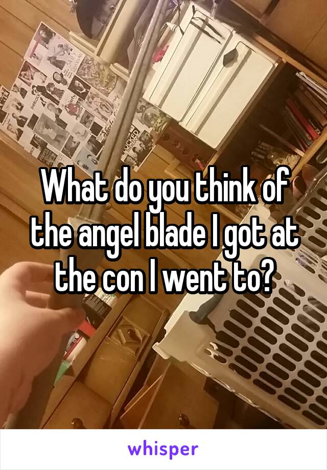 What do you think of the angel blade I got at the con I went to?