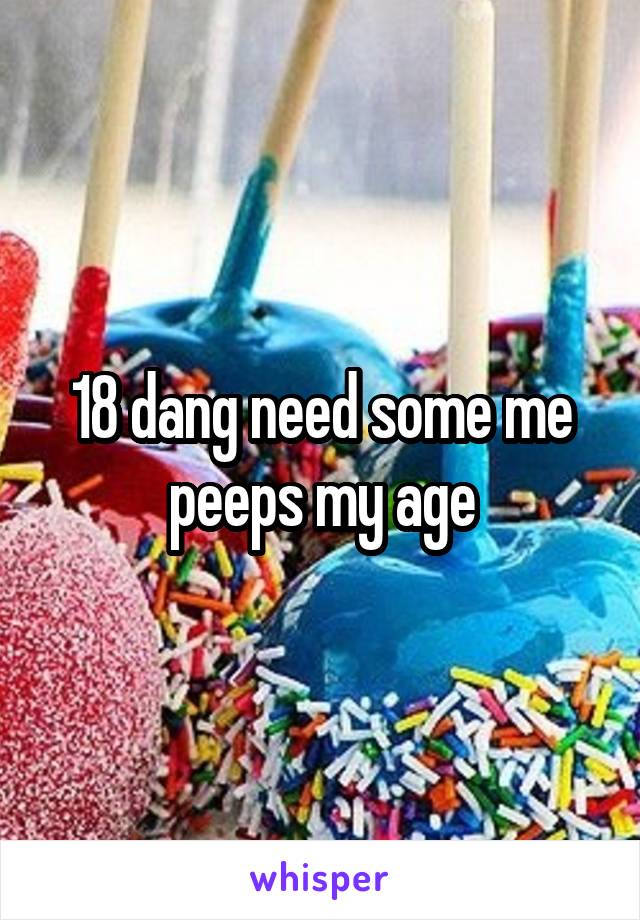 18 dang need some me peeps my age