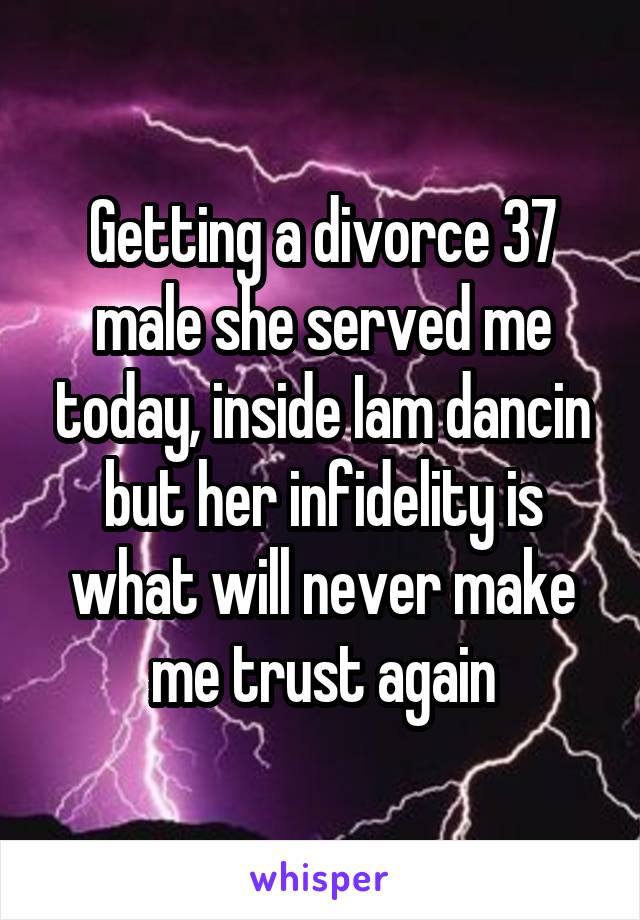 Getting a divorce 37 male she served me today, inside Iam dancin but her infidelity is what will never make me trust again