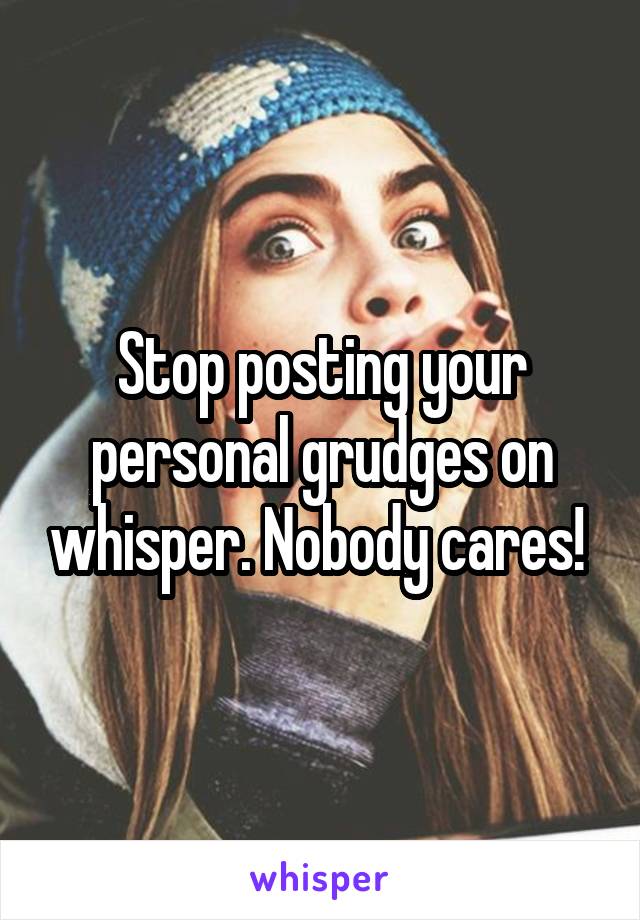 Stop posting your personal grudges on whisper. Nobody cares! 