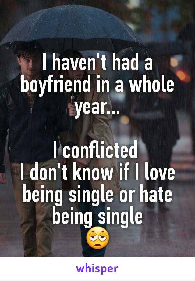 I haven't had a boyfriend in a whole year...

I conflicted 
I don't know if I love being single or hate being single
😩