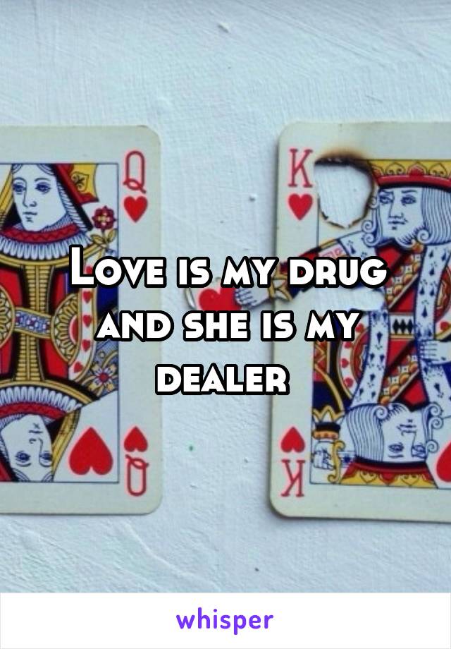 Love is my drug and she is my dealer 