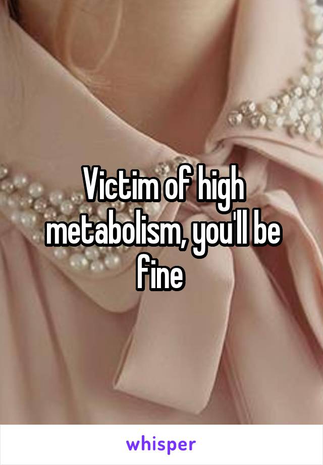 Victim of high metabolism, you'll be fine 