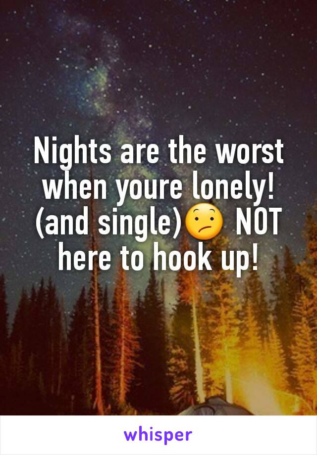 Nights are the worst when youre lonely!(and single)😕 NOT here to hook up!