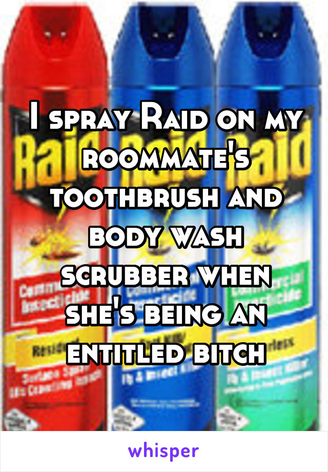 I spray Raid on my roommate's toothbrush and body wash scrubber when she's being an entitled bitch