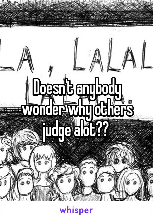 Doesn't anybody wonder why others judge alot?? 