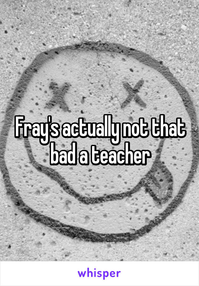 Fray's actually not that bad a teacher