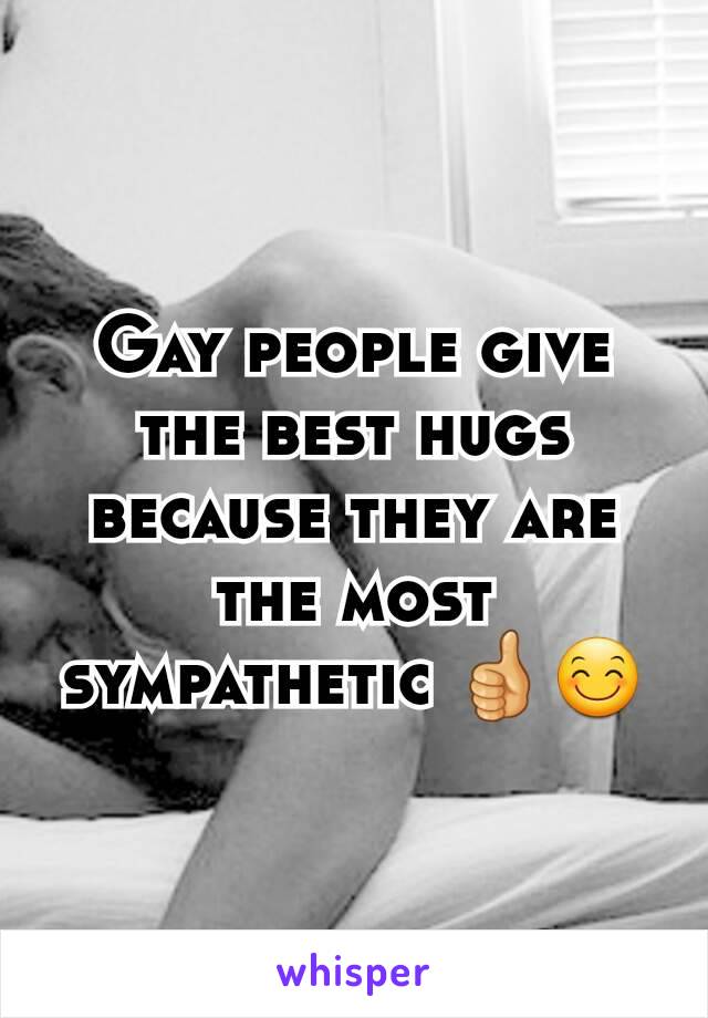 Gay people give the best hugs because they are the most sympathetic 👍😊