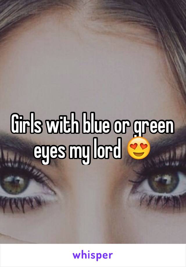 Girls with blue or green eyes my lord 😍