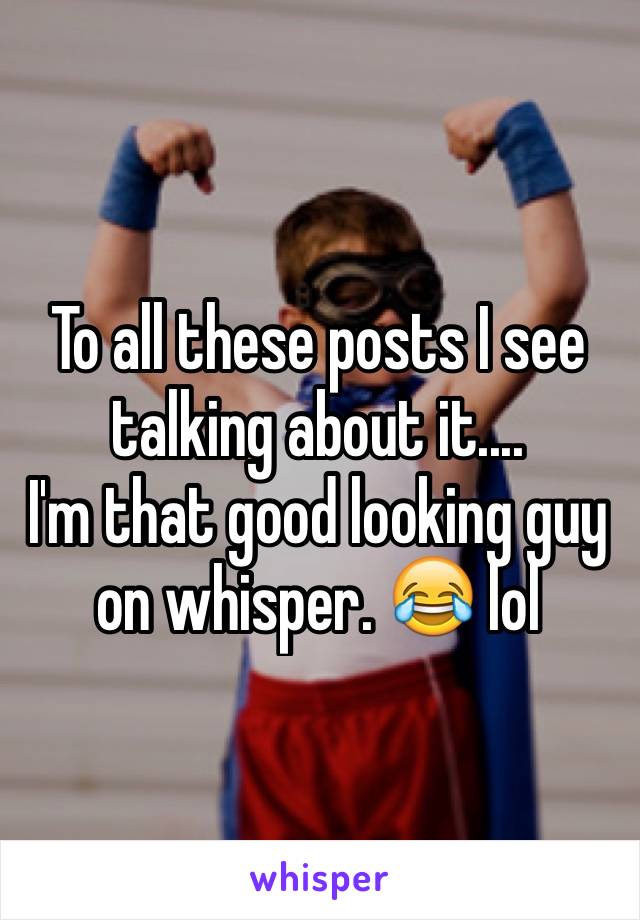 To all these posts I see talking about it....
I'm that good looking guy on whisper. 😂 lol