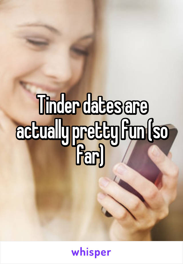 Tinder dates are actually pretty fun (so far) 