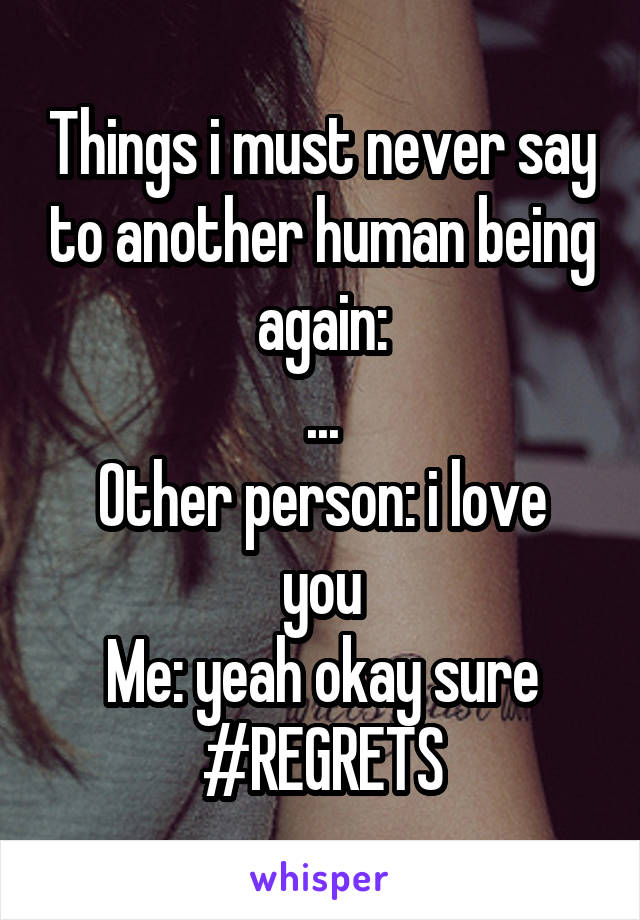 Things i must never say to another human being again:
...
Other person: i love you
Me: yeah okay sure
#REGRETS