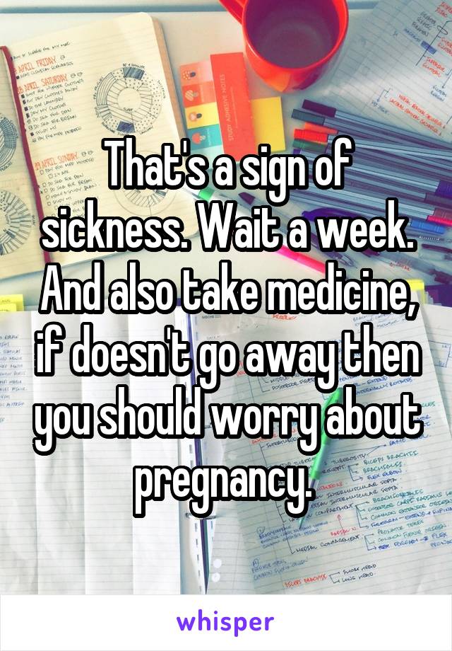 That's a sign of sickness. Wait a week. And also take medicine, if doesn't go away then you should worry about pregnancy. 