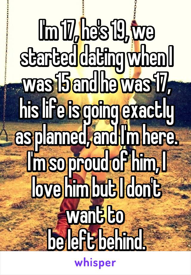 I'm 17, he's 19, we started dating when I was 15 and he was 17, his life is going exactly as planned, and I'm here. I'm so proud of him, I love him but I don't want to 
be left behind.