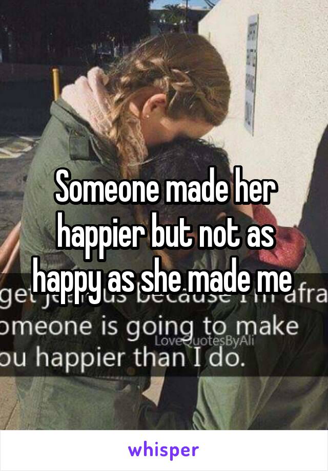 Someone made her happier but not as happy as she made me 