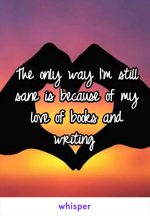 The only way I'm still sane is because of my love of books and writing 