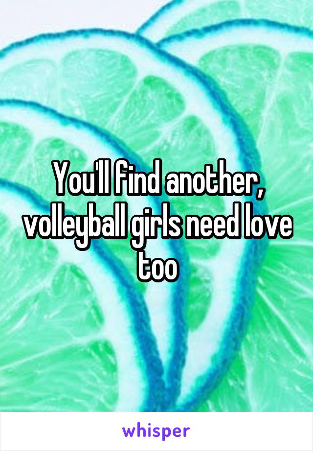 You'll find another, volleyball girls need love too