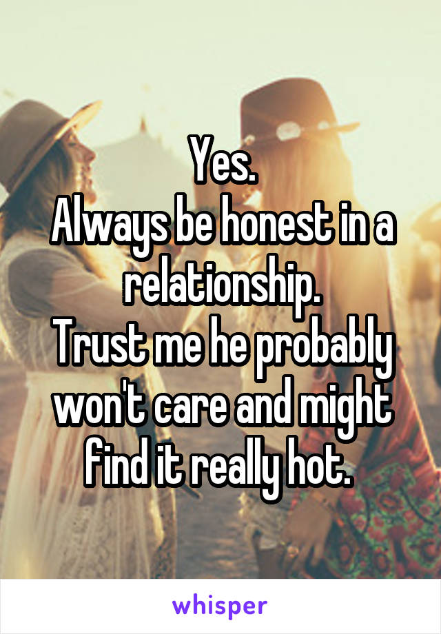 Yes.
Always be honest in a relationship.
Trust me he probably won't care and might find it really hot. 