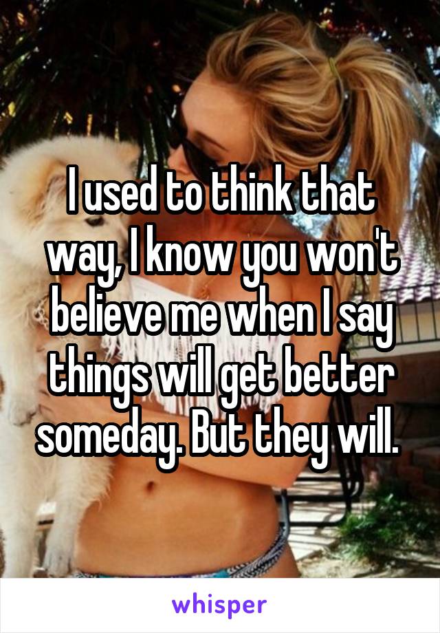 I used to think that way, I know you won't believe me when I say things will get better someday. But they will. 