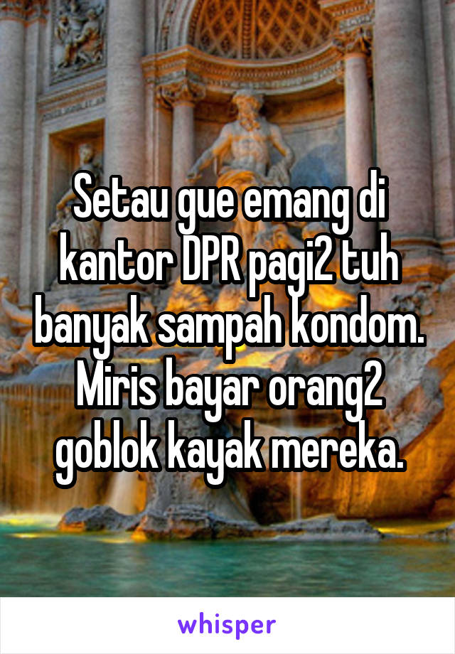 Setau gue emang di kantor DPR pagi2 tuh banyak sampah kondom. Miris bayar orang2 goblok kayak mereka.