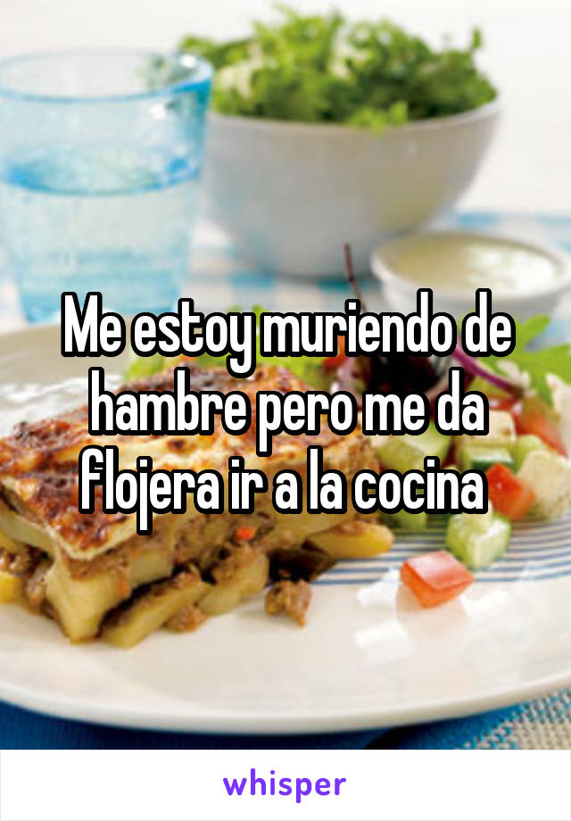 Me estoy muriendo de hambre pero me da flojera ir a la cocina 