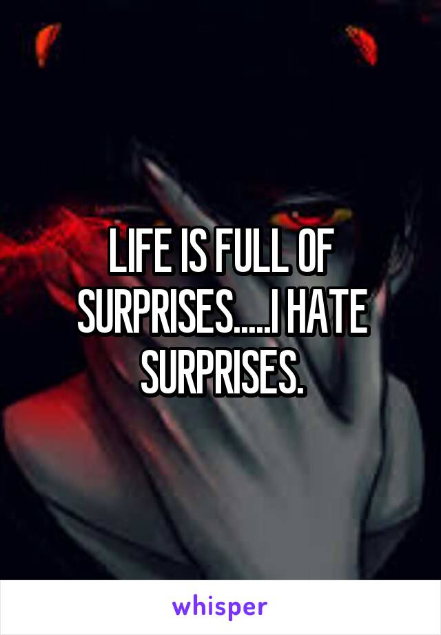 LIFE IS FULL OF SURPRISES.....I HATE SURPRISES.