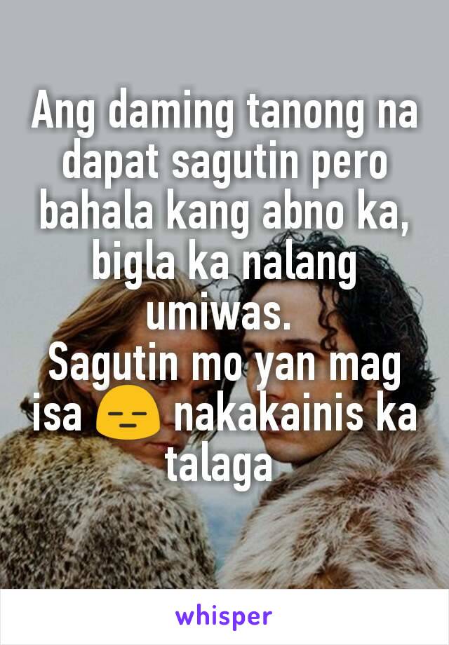 Ang daming tanong na dapat sagutin pero bahala kang abno ka, bigla ka nalang umiwas. 
Sagutin mo yan mag isa 😑 nakakainis ka talaga 