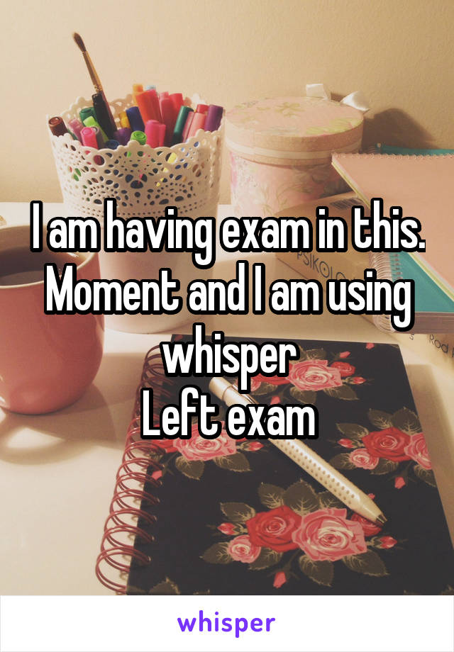 I am having exam in this. Moment and I am using whisper
Left exam