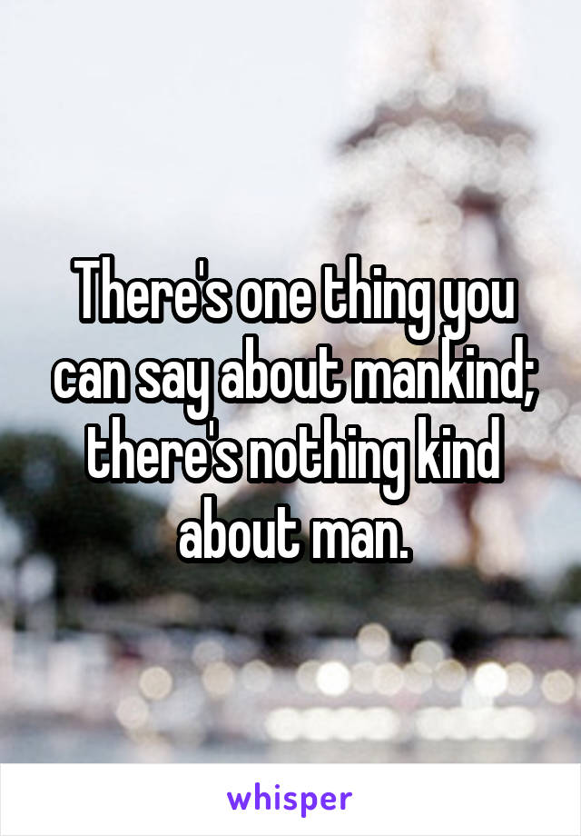 There's one thing you can say about mankind; there's nothing kind about man.