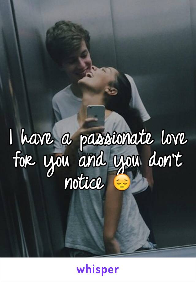 I have a passionate love for you and you don't notice 😔