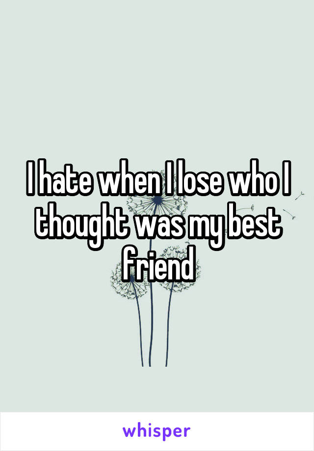 I hate when I lose who I thought was my best friend