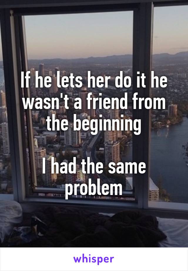 If he lets her do it he wasn't a friend from the beginning

I had the same problem