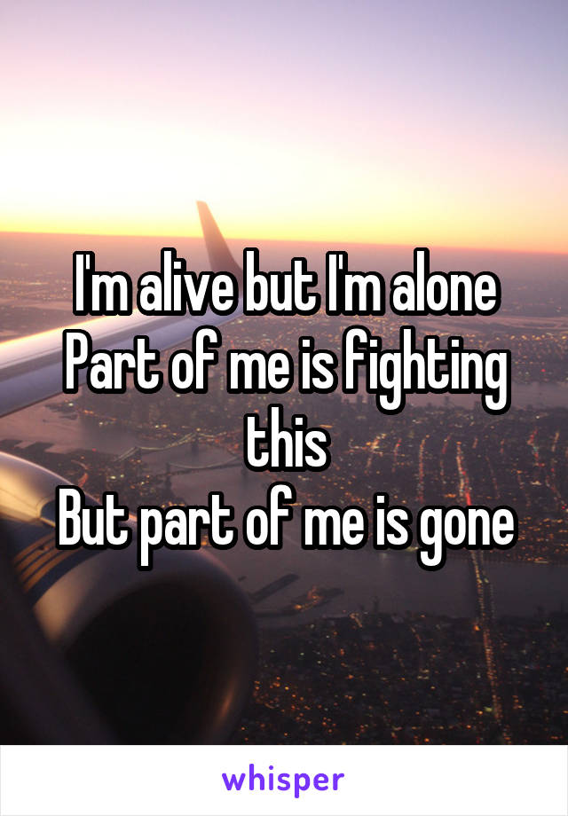 I'm alive but I'm alone
Part of me is fighting this
But part of me is gone