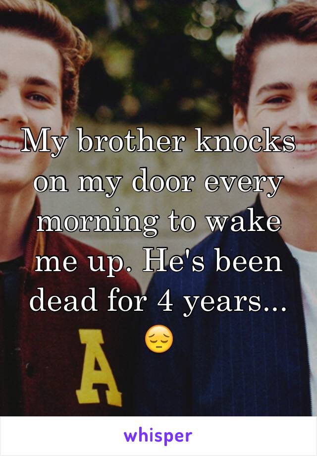 My brother knocks on my door every morning to wake me up. He's been dead for 4 years... 😔