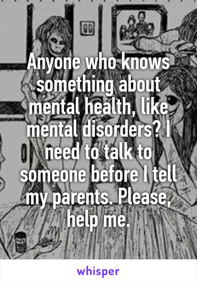 Anyone who knows something about mental health, like mental disorders? I need to talk to someone before I tell my parents. Please, help me.